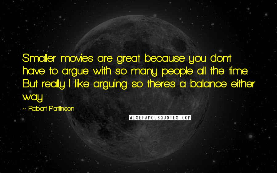 Robert Pattinson Quotes: Smaller movies are great because you don't have to argue with so many people all the time. But really I like arguing so there's a balance either way.