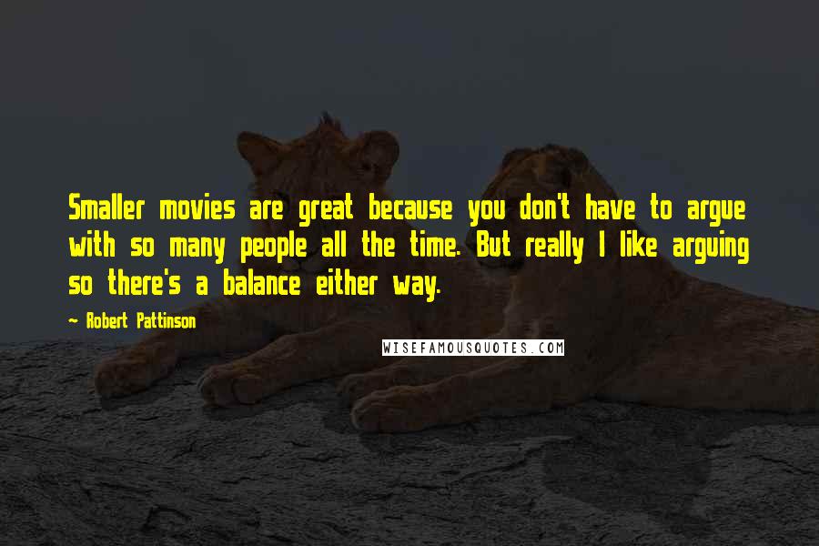 Robert Pattinson Quotes: Smaller movies are great because you don't have to argue with so many people all the time. But really I like arguing so there's a balance either way.