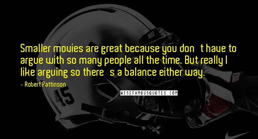 Robert Pattinson Quotes: Smaller movies are great because you don't have to argue with so many people all the time. But really I like arguing so there's a balance either way.