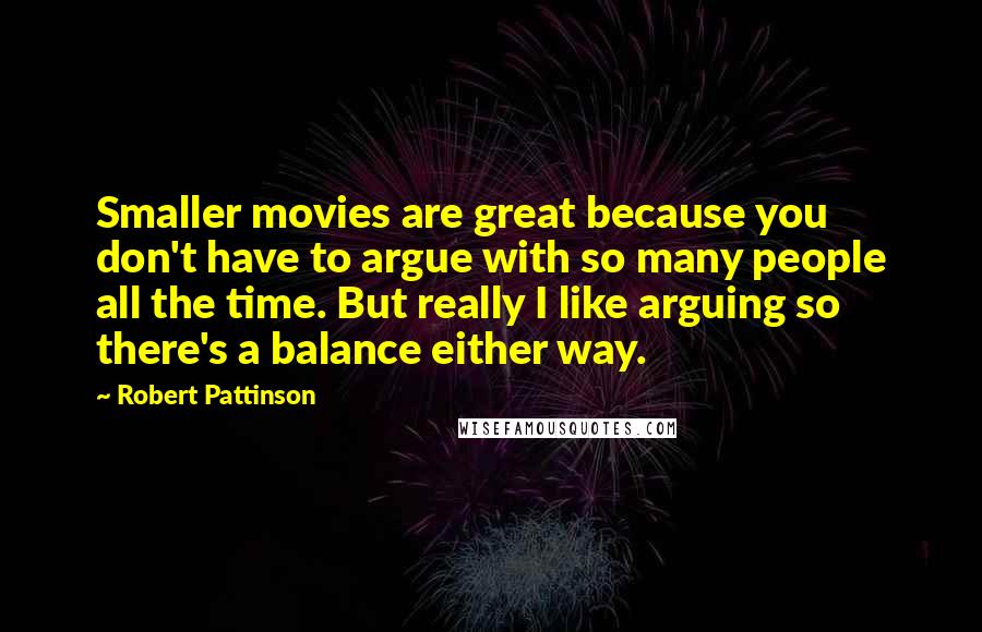 Robert Pattinson Quotes: Smaller movies are great because you don't have to argue with so many people all the time. But really I like arguing so there's a balance either way.