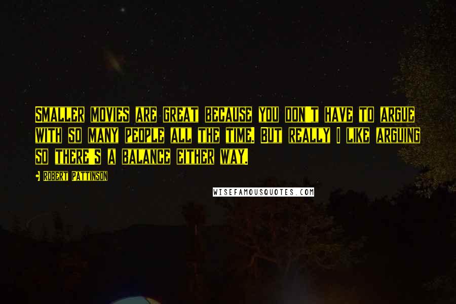 Robert Pattinson Quotes: Smaller movies are great because you don't have to argue with so many people all the time. But really I like arguing so there's a balance either way.