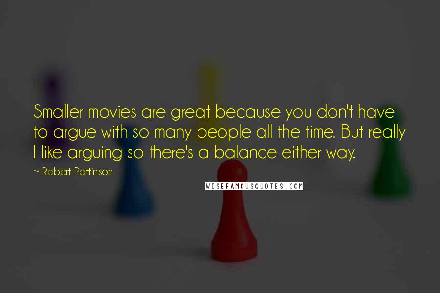 Robert Pattinson Quotes: Smaller movies are great because you don't have to argue with so many people all the time. But really I like arguing so there's a balance either way.