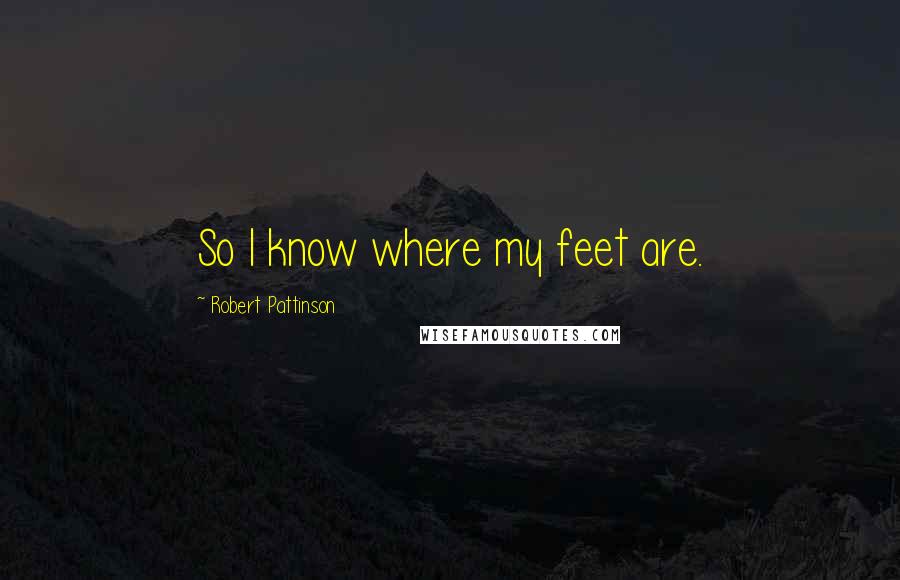 Robert Pattinson Quotes: So I know where my feet are.