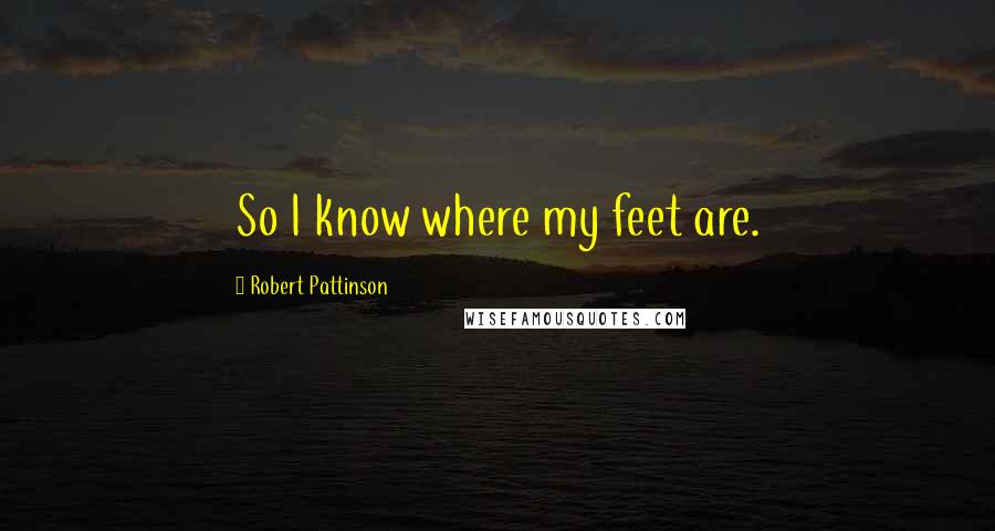Robert Pattinson Quotes: So I know where my feet are.