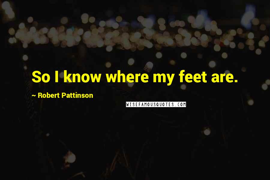Robert Pattinson Quotes: So I know where my feet are.