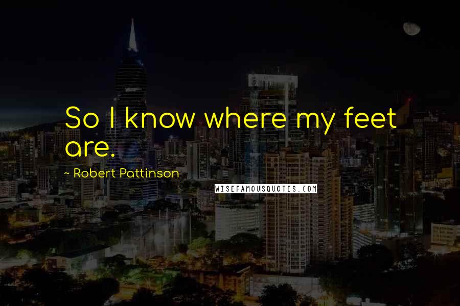 Robert Pattinson Quotes: So I know where my feet are.
