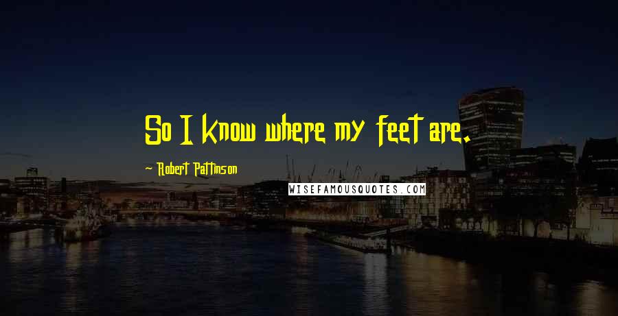 Robert Pattinson Quotes: So I know where my feet are.