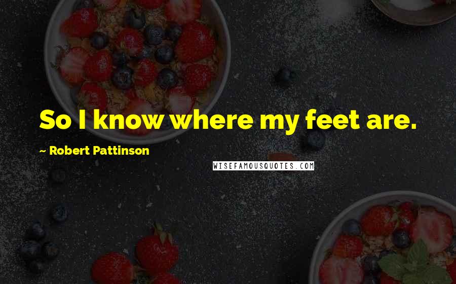 Robert Pattinson Quotes: So I know where my feet are.