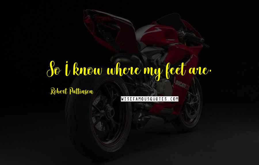Robert Pattinson Quotes: So I know where my feet are.