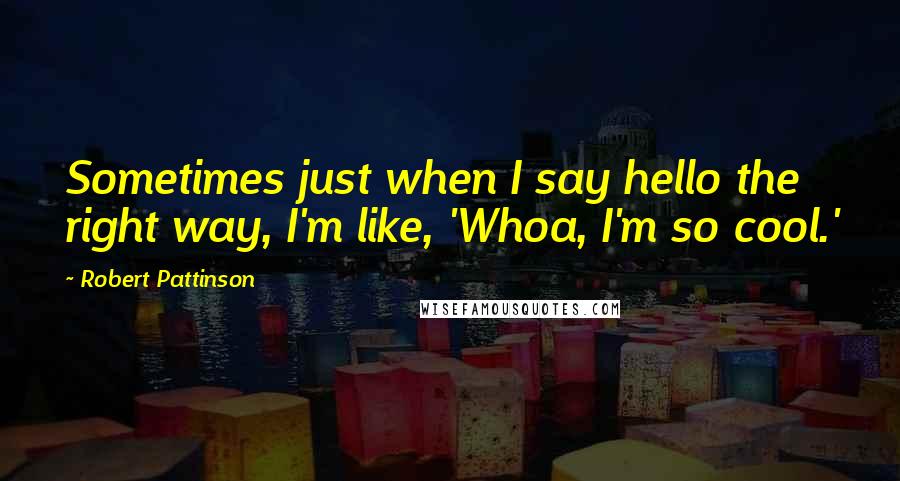 Robert Pattinson Quotes: Sometimes just when I say hello the right way, I'm like, 'Whoa, I'm so cool.'