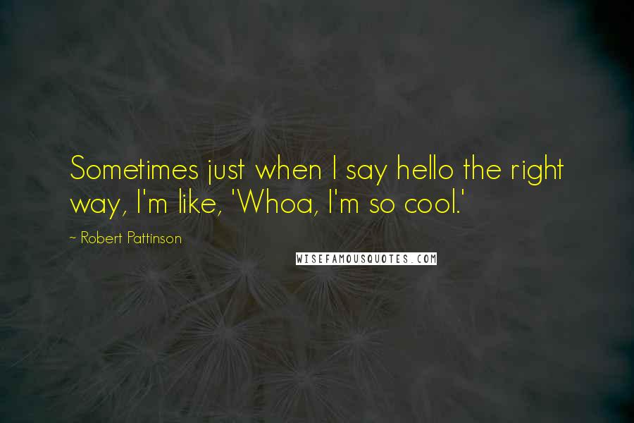 Robert Pattinson Quotes: Sometimes just when I say hello the right way, I'm like, 'Whoa, I'm so cool.'