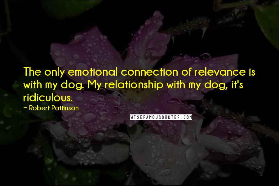 Robert Pattinson Quotes: The only emotional connection of relevance is with my dog. My relationship with my dog, it's ridiculous.