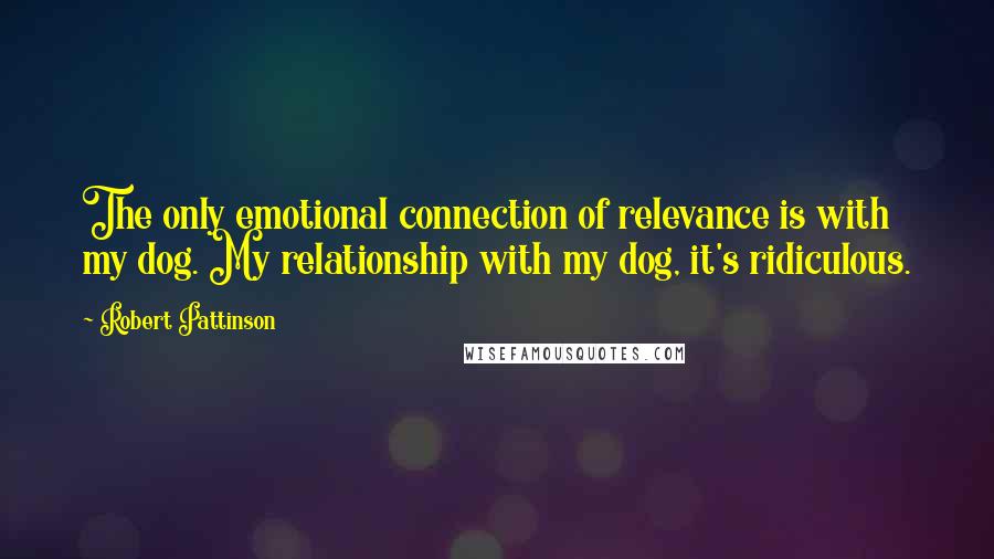 Robert Pattinson Quotes: The only emotional connection of relevance is with my dog. My relationship with my dog, it's ridiculous.