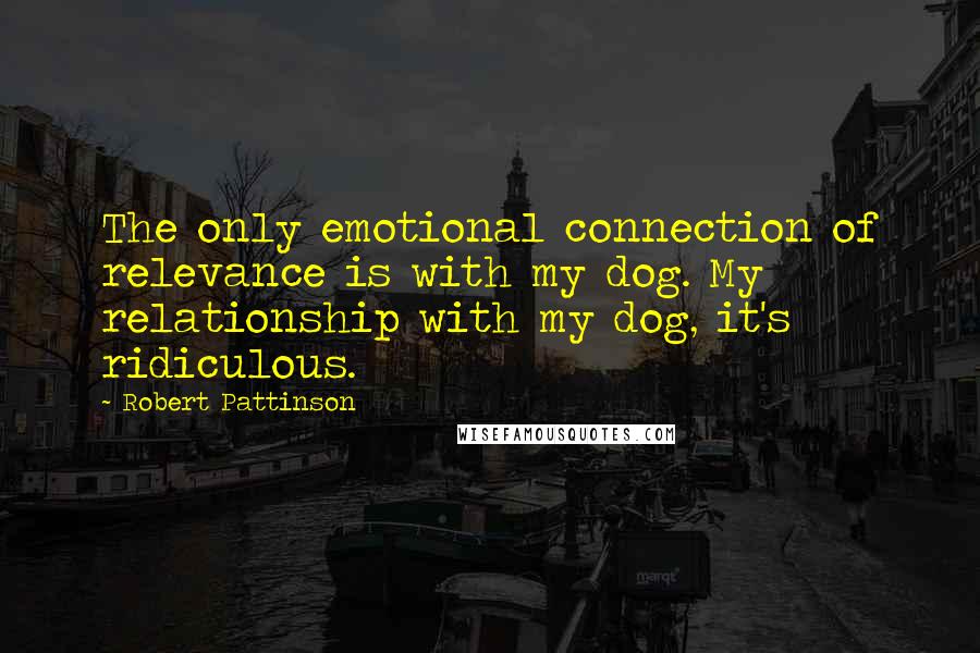 Robert Pattinson Quotes: The only emotional connection of relevance is with my dog. My relationship with my dog, it's ridiculous.