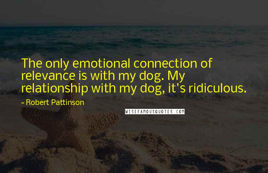 Robert Pattinson Quotes: The only emotional connection of relevance is with my dog. My relationship with my dog, it's ridiculous.