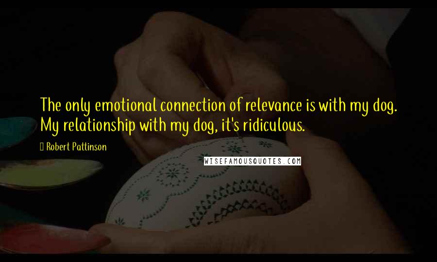 Robert Pattinson Quotes: The only emotional connection of relevance is with my dog. My relationship with my dog, it's ridiculous.