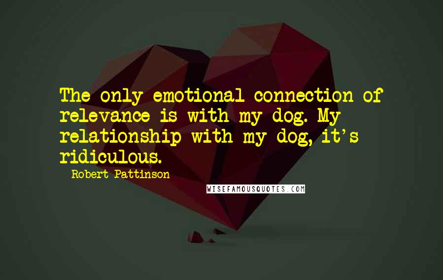 Robert Pattinson Quotes: The only emotional connection of relevance is with my dog. My relationship with my dog, it's ridiculous.