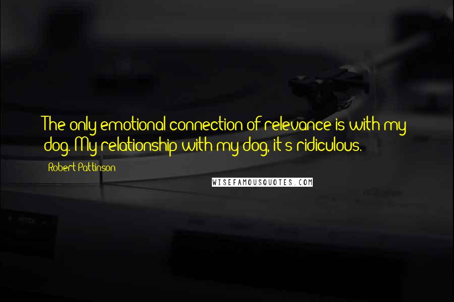 Robert Pattinson Quotes: The only emotional connection of relevance is with my dog. My relationship with my dog, it's ridiculous.