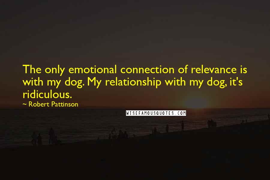 Robert Pattinson Quotes: The only emotional connection of relevance is with my dog. My relationship with my dog, it's ridiculous.