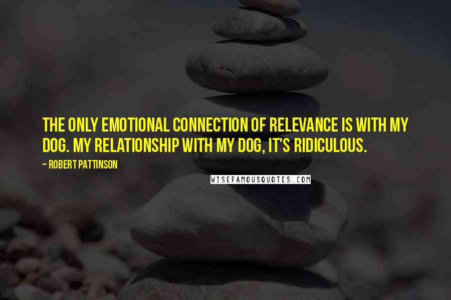 Robert Pattinson Quotes: The only emotional connection of relevance is with my dog. My relationship with my dog, it's ridiculous.