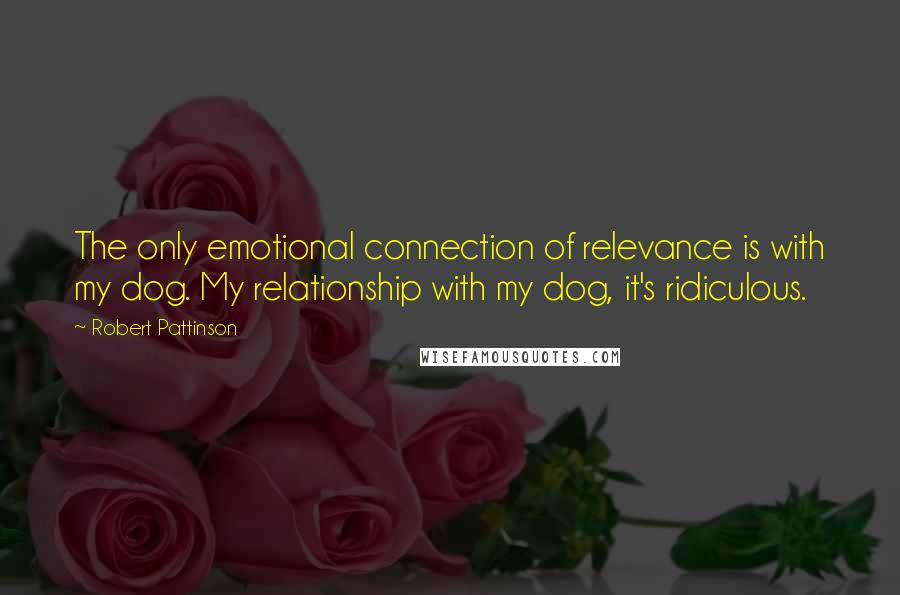 Robert Pattinson Quotes: The only emotional connection of relevance is with my dog. My relationship with my dog, it's ridiculous.