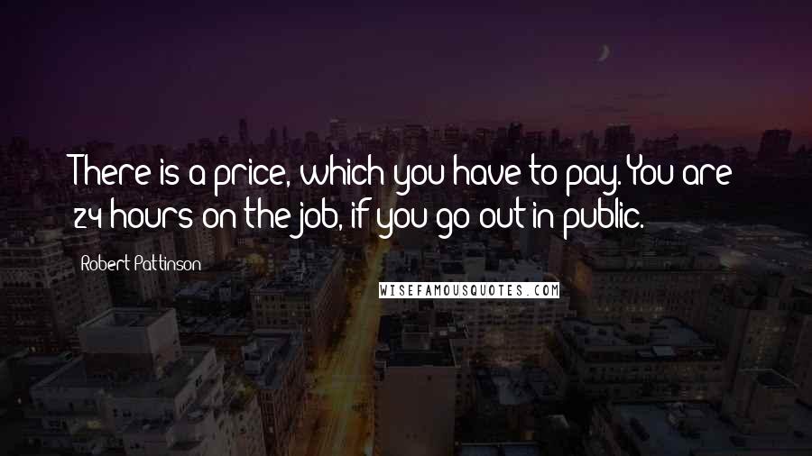 Robert Pattinson Quotes: There is a price, which you have to pay. You are 24 hours on the job, if you go out in public.