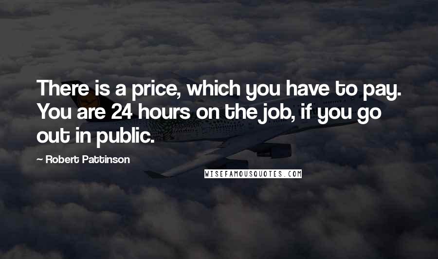 Robert Pattinson Quotes: There is a price, which you have to pay. You are 24 hours on the job, if you go out in public.