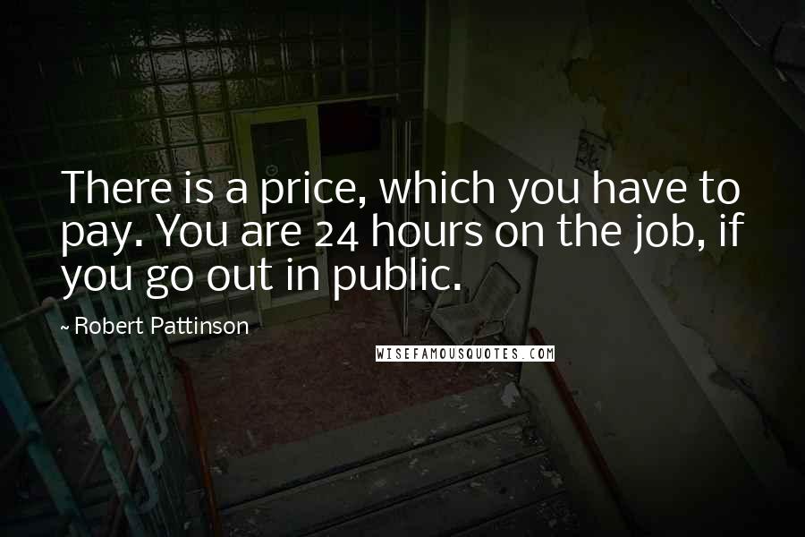 Robert Pattinson Quotes: There is a price, which you have to pay. You are 24 hours on the job, if you go out in public.