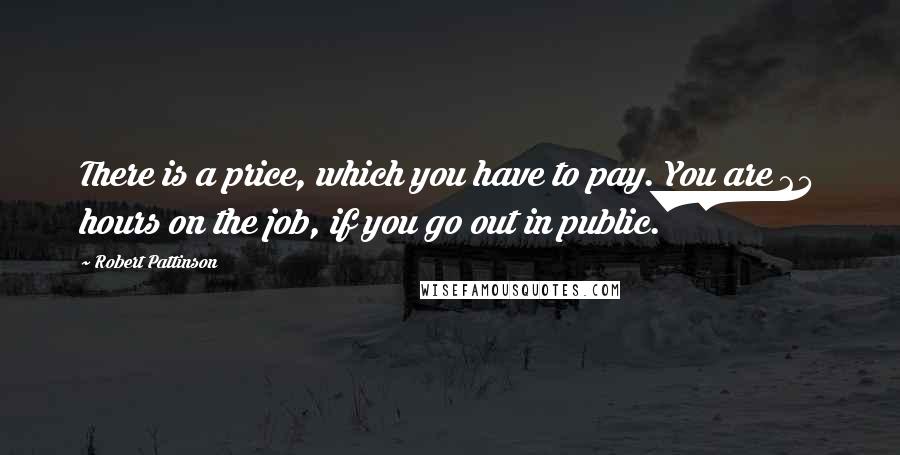 Robert Pattinson Quotes: There is a price, which you have to pay. You are 24 hours on the job, if you go out in public.