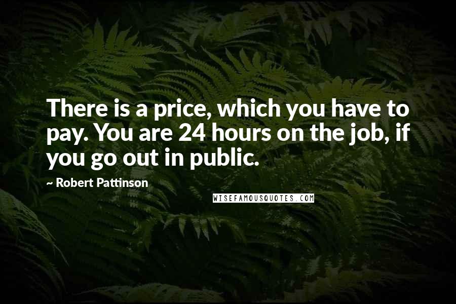 Robert Pattinson Quotes: There is a price, which you have to pay. You are 24 hours on the job, if you go out in public.