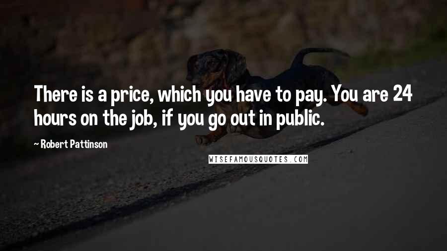 Robert Pattinson Quotes: There is a price, which you have to pay. You are 24 hours on the job, if you go out in public.