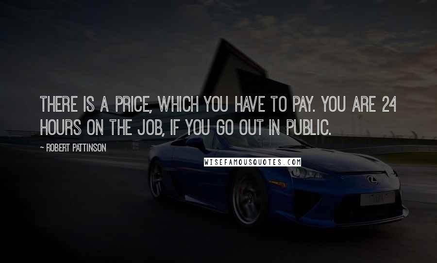 Robert Pattinson Quotes: There is a price, which you have to pay. You are 24 hours on the job, if you go out in public.