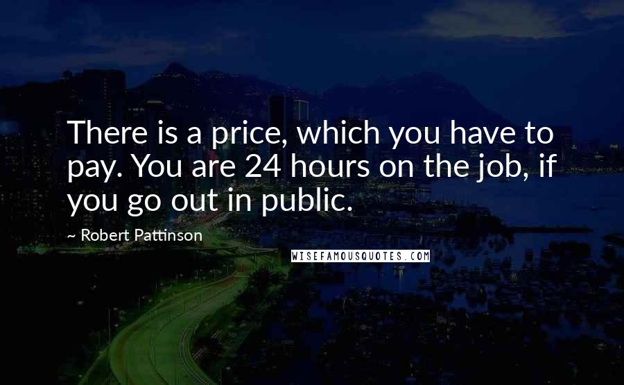 Robert Pattinson Quotes: There is a price, which you have to pay. You are 24 hours on the job, if you go out in public.