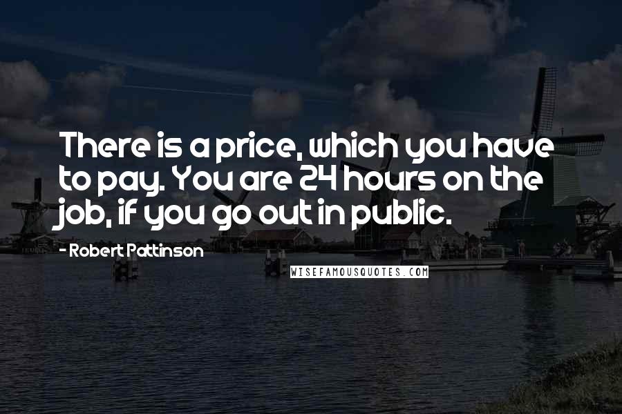 Robert Pattinson Quotes: There is a price, which you have to pay. You are 24 hours on the job, if you go out in public.