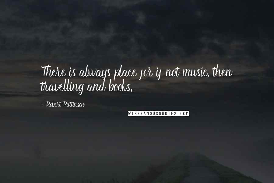 Robert Pattinson Quotes: There is always place for if not music, then travelling and books.