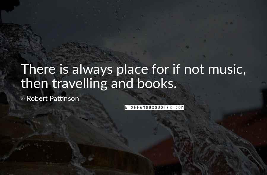 Robert Pattinson Quotes: There is always place for if not music, then travelling and books.