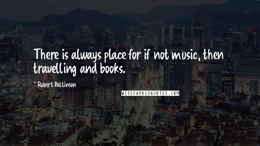 Robert Pattinson Quotes: There is always place for if not music, then travelling and books.