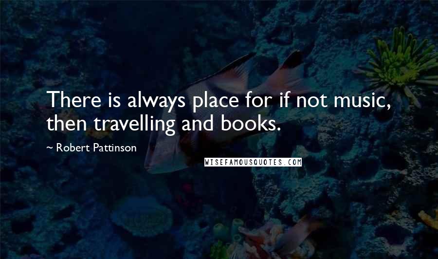 Robert Pattinson Quotes: There is always place for if not music, then travelling and books.