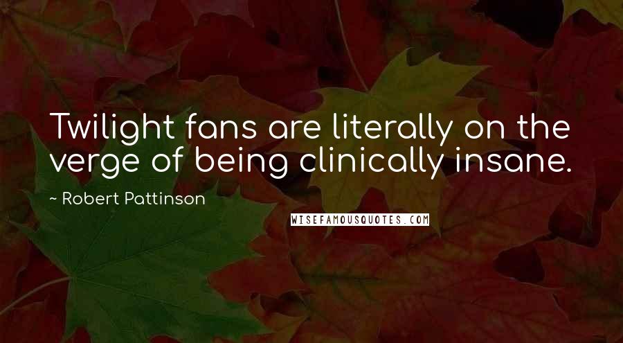 Robert Pattinson Quotes: Twilight fans are literally on the verge of being clinically insane.