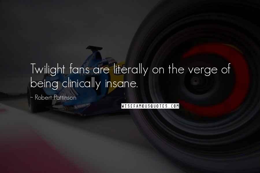 Robert Pattinson Quotes: Twilight fans are literally on the verge of being clinically insane.