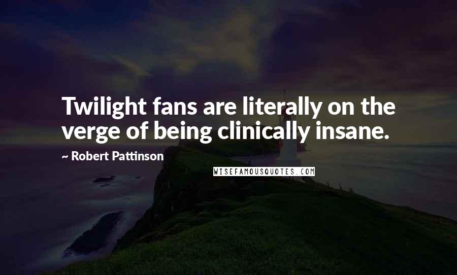 Robert Pattinson Quotes: Twilight fans are literally on the verge of being clinically insane.