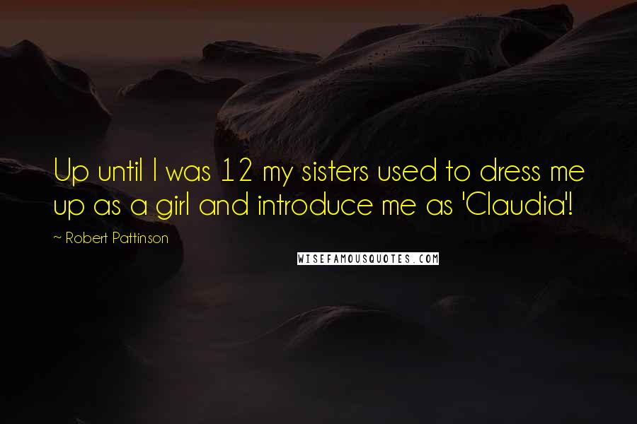 Robert Pattinson Quotes: Up until I was 12 my sisters used to dress me up as a girl and introduce me as 'Claudia'!