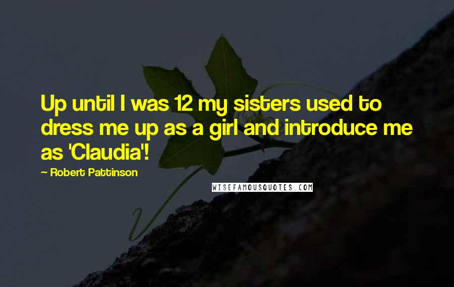 Robert Pattinson Quotes: Up until I was 12 my sisters used to dress me up as a girl and introduce me as 'Claudia'!