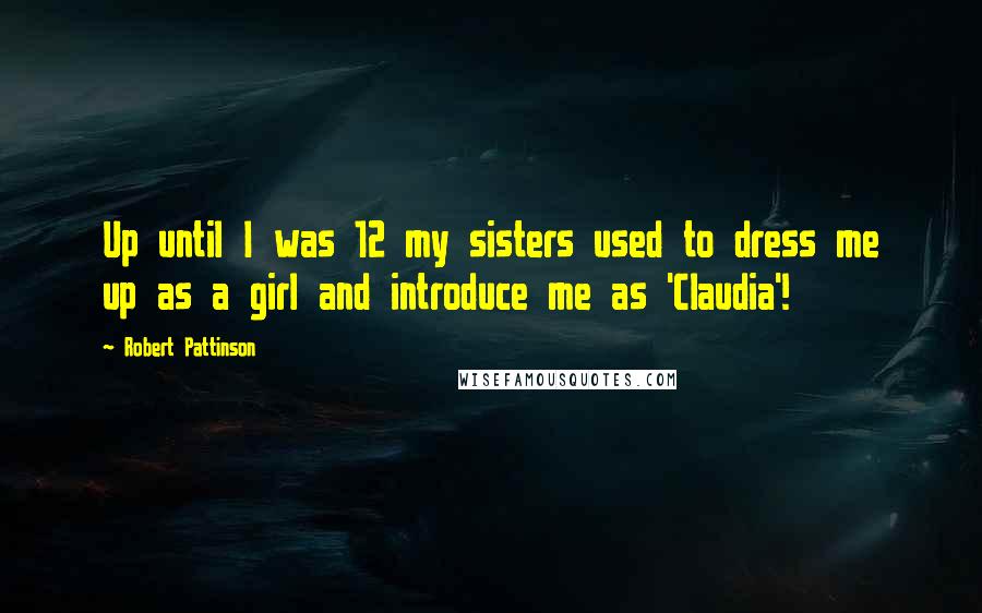 Robert Pattinson Quotes: Up until I was 12 my sisters used to dress me up as a girl and introduce me as 'Claudia'!