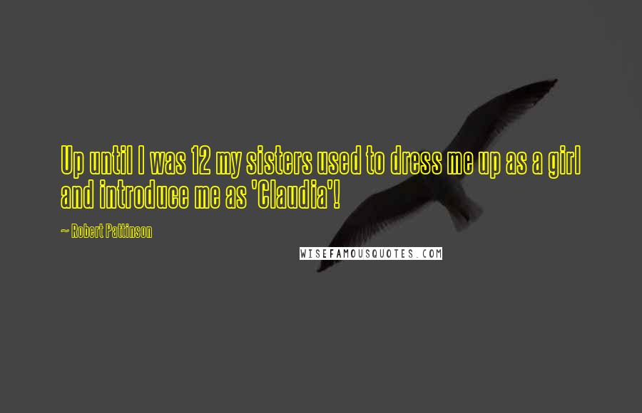 Robert Pattinson Quotes: Up until I was 12 my sisters used to dress me up as a girl and introduce me as 'Claudia'!