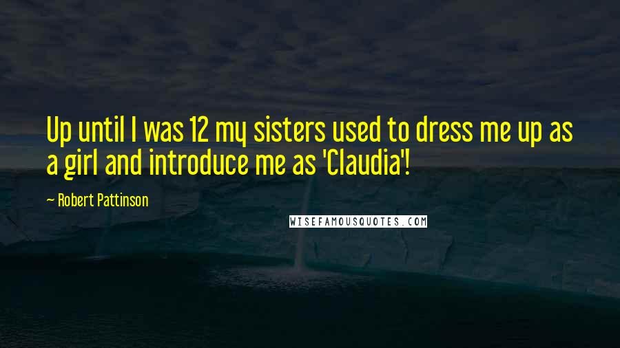 Robert Pattinson Quotes: Up until I was 12 my sisters used to dress me up as a girl and introduce me as 'Claudia'!