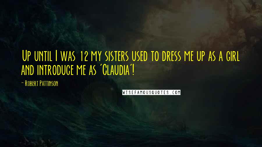 Robert Pattinson Quotes: Up until I was 12 my sisters used to dress me up as a girl and introduce me as 'Claudia'!