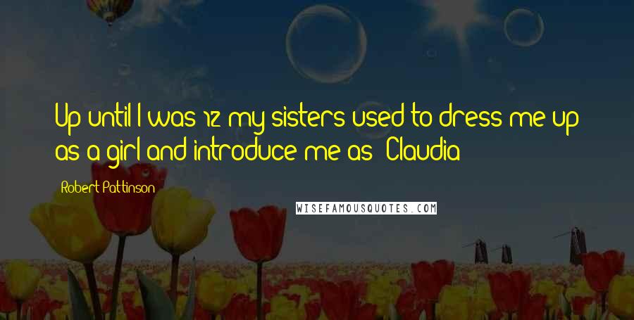 Robert Pattinson Quotes: Up until I was 12 my sisters used to dress me up as a girl and introduce me as 'Claudia'!