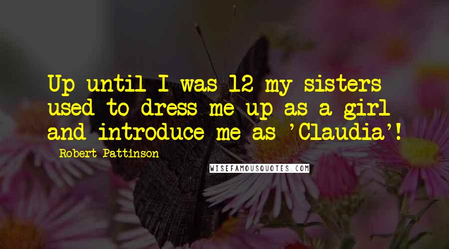 Robert Pattinson Quotes: Up until I was 12 my sisters used to dress me up as a girl and introduce me as 'Claudia'!