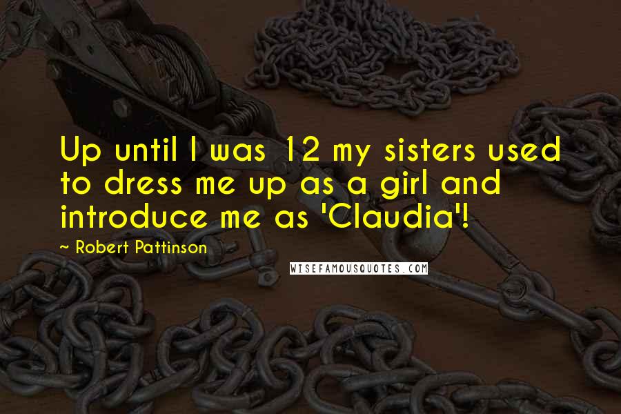 Robert Pattinson Quotes: Up until I was 12 my sisters used to dress me up as a girl and introduce me as 'Claudia'!